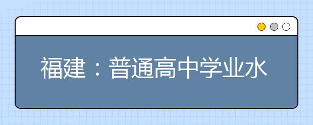 福建：普通高中学业水平考试6月15日-17日进行