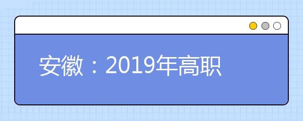 安徽：2019年高职院校扩招专项考试报名点（6月11日-17日）