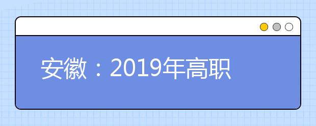 安徽：2019年高职院校扩招专项考试报名点（6月11日-17日）