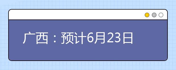 广西：预计6月23日可查询高考成绩