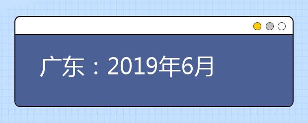 广东：2019年6月普通高中学业水平考试和专业技能课程考试顺利结束