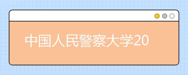 中国人民警察大学2019年将首次在京招生