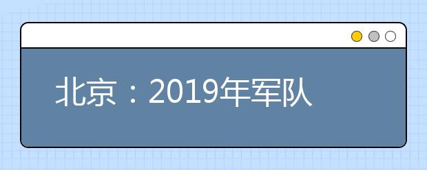 北京：2019年军队院校招收普通高中毕业生工作通知