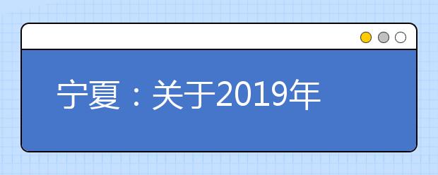 宁夏：关于2019年普通高考军队院校招生军检面试有关事项的通知