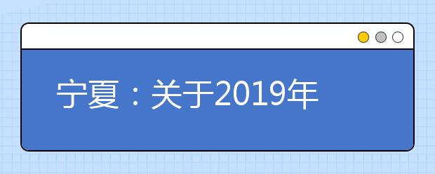 宁夏：关于2019年普通高考军队院校招生军检面试有关事项的通知