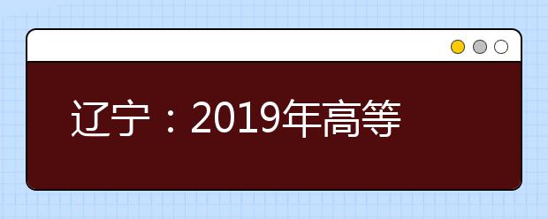 辽宁：2019年高等职业院校扩招专项考试补报名即将开始