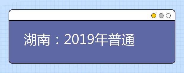 湖南：2019年普通高等学校招生网上填报志愿工作实施方案