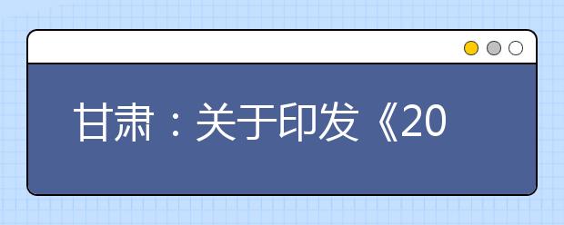 甘肃：关于印发《2019年甘肃省普通高等学校体育、艺术类专业招生工作实施办法》的通知