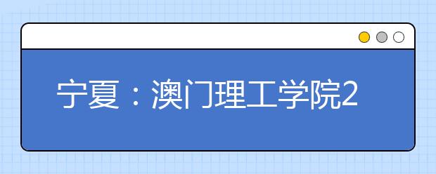 宁夏：澳门理工学院2019/2020学年内地招生