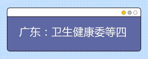 广东：卫生健康委等四部门关于做好2019年订单定向培养农村卫生人才工作的通知