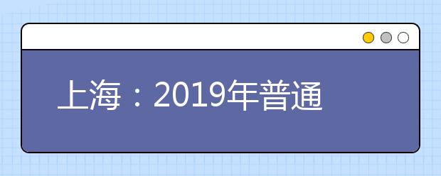 上海：2019年普通高等学校秋季统一考试招生工作办法