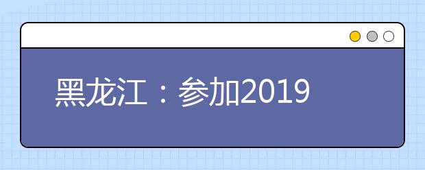 黑龙江：参加2019年公安普通高等学校公安专业招生政治考察及体检面试体能测评考生必读