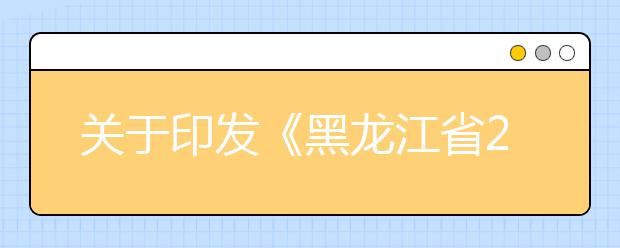 关于印发《黑龙江省2019年普通高等学校招生工作规定》的通知