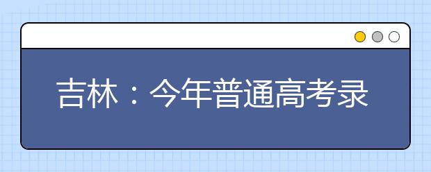 吉林：今年普通高考录取二三本合并