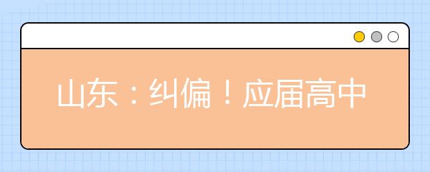 山东：纠偏！应届高中毕业生2022年仍可通过综招参加春季高考