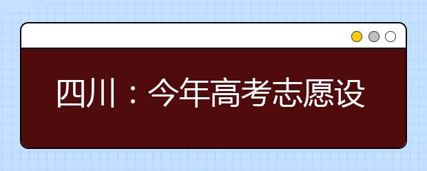 四川：今年高考志愿设置有变化？成绩查询怎么查?