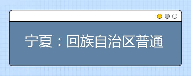 宁夏：回族自治区普通高考录取批次调整政策解读