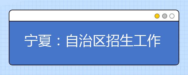 宁夏：自治区招生工作委员会关于做好2019年普通高等学校招生工作的通知