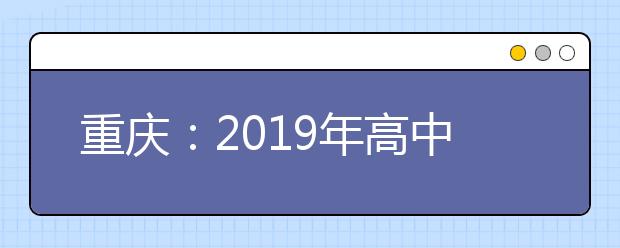 重庆：2019年高中学业水平考试报名工作12日截止