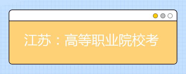 江苏：高等职业院校考试招生制度改革实施方案