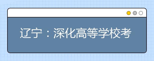 辽宁：深化高等学校考试招生综合改革政策解读