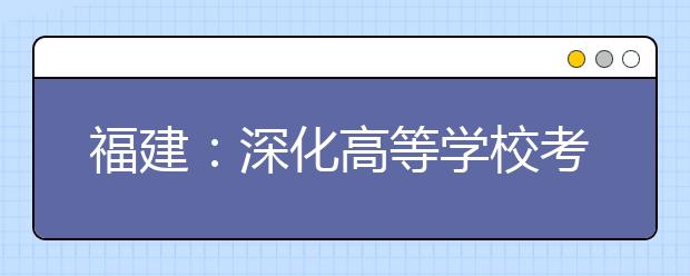 福建：深化高等学校考试招生综合改革实施方案