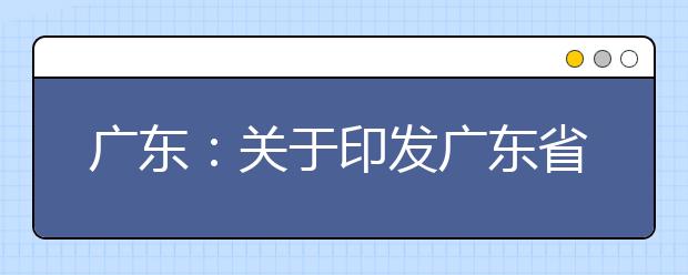 广东：关于印发广东省深化普通高校考试招生制度综合改革实施方案的通知