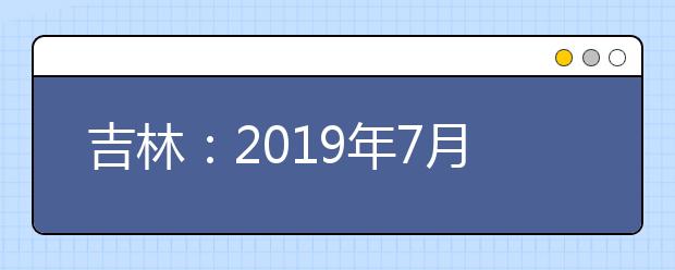 吉林：2019年7月份普通高中学业考试时间安排