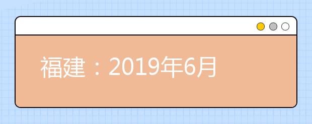 福建：2019年6月普通高中学业水平合格性考试及普通高中学生学业基础会考报名通知