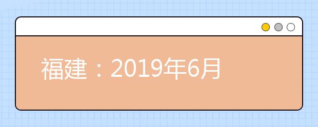 福建：2019年6月普通高中学业水平合格性考试及普通高中学生学业基础会考报名通知