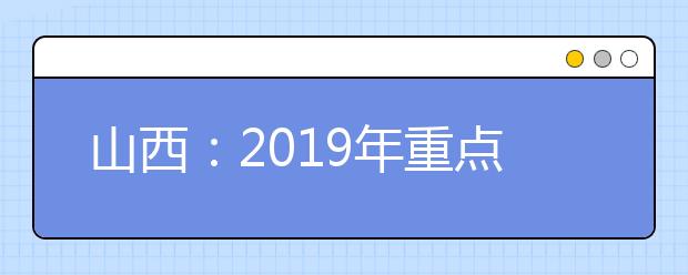 山西：2019年重点高校招收农村和贫困地区学生工作的通知