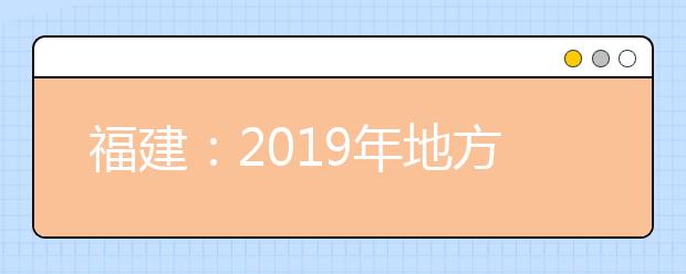 福建：2019年地方专项计划考生资格4月16日开始申报