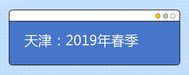 天津：2019年春季高考(面向普通高中毕业生)4月11日开始网上填报志愿