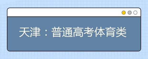 天津：普通高考体育类专业考试将于4月13至14日举行