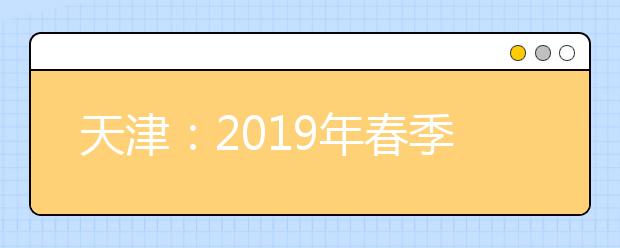 天津：2019年春季高考填报志愿宣传活动安排表