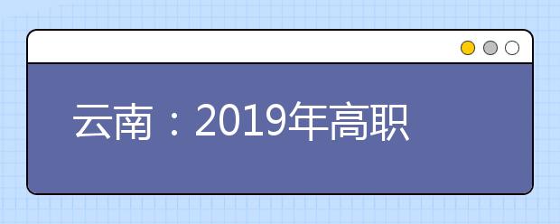 云南：2019年高职本科酒店管理、旅游管理专业招收“三校生”职业技能考核温馨提示