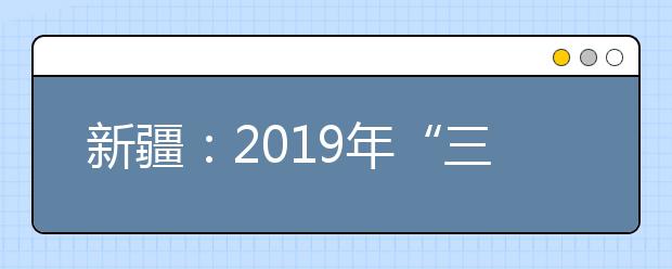 新疆：2019年“三校生升高职”考试大纲