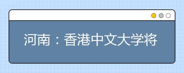 河南：香港中文大学将于3月29日在郑州举办2019年招生说明会