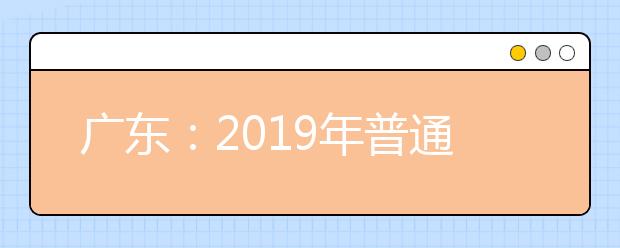 广东：2019年普通高校春季分类考试招生依学考成绩录取及“3+专业技能课程 证书”考生录取结果查询安排的通知