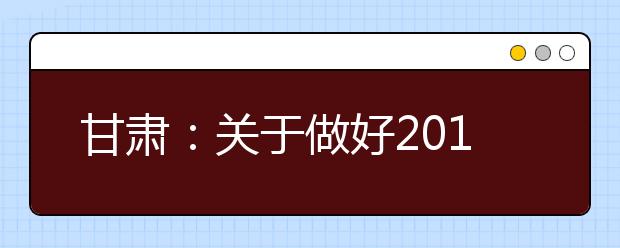 甘肃：关于做好2019年普通高等学校招生英语听力测试有关事宜的通知