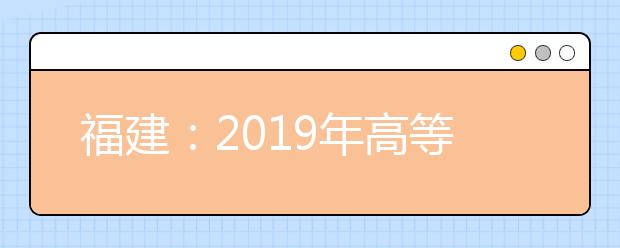 福建：2019年高等职业教育入学考试招生录取工作通知