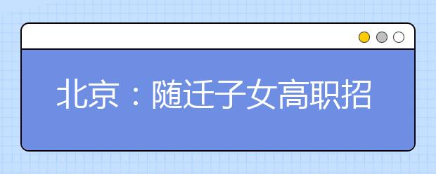 北京：随迁子女高职招考方案发布 11日可网上申请