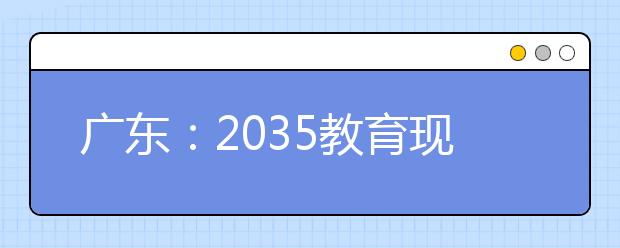 广东：2035教育现代化是怎样的？教育大咖们这样说