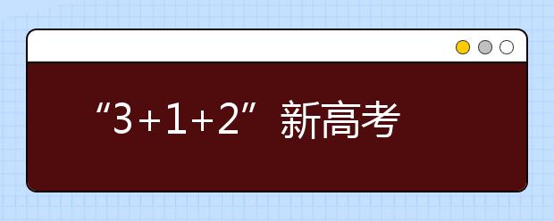 “3+1+2”新高考模式下 考生如何选择考试科目？