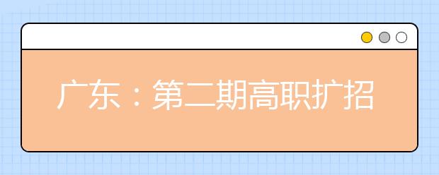 广东：第二期高职扩招专项招生约7万人 试点班学生将在2020年春季入学