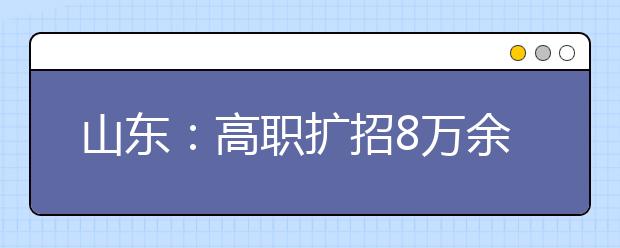 山东：高职扩招8万余人报名