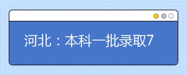 河北：本科一批录取7月25日全部结束 该批次共录取考生约8.3万人