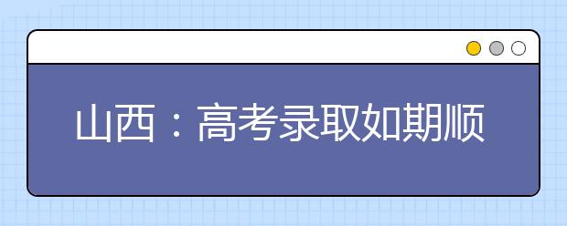 山西：高考录取如期顺利进行