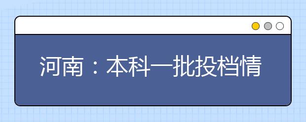 河南：本科一批投档情况出炉，共投档95802份