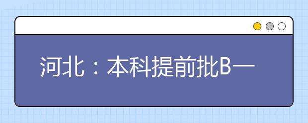 河北：本科提前批B一志愿录取结束 7月15日17时至16日8时二志愿征集